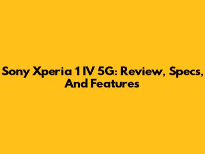 Sony Xperia 1 IV 5G: Review, Specs, And Features