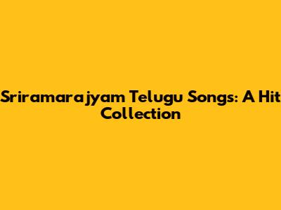Sriramarajyam Telugu Songs: A Hit Collection
