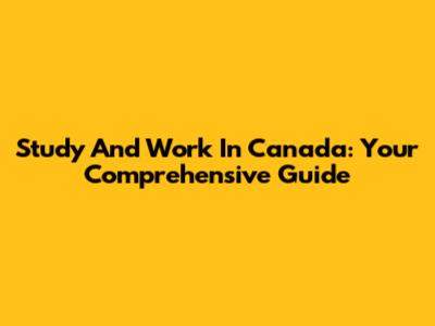 Study And Work In Canada: Your Comprehensive Guide
