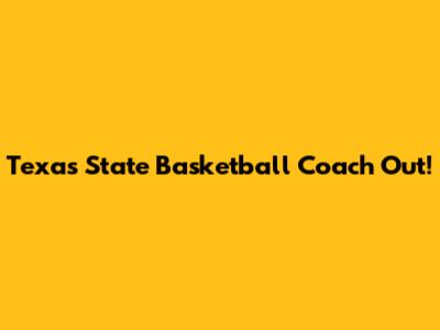 Texas State Basketball Coach Out!
