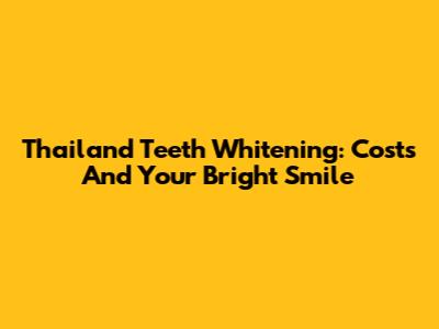 Thailand Teeth Whitening: Costs And Your Bright Smile
