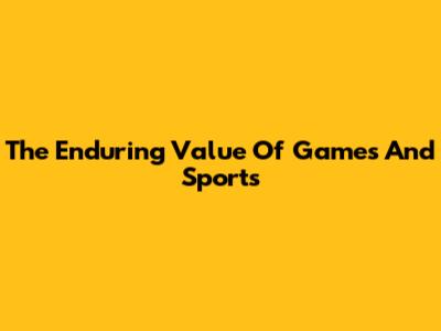 The Enduring Value Of Games And Sports
