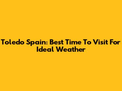 Toledo Spain: Best Time To Visit For Ideal Weather