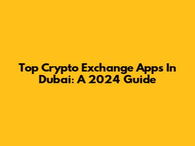 Top Crypto Exchange Apps In Dubai: A 2024 Guide