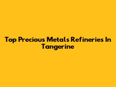 Top Precious Metals Refineries In Tangerine