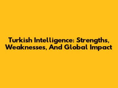 Turkish Intelligence: Strengths, Weaknesses, And Global Impact