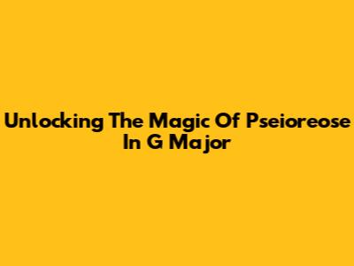 Unlocking The Magic Of Pseioreose In G Major