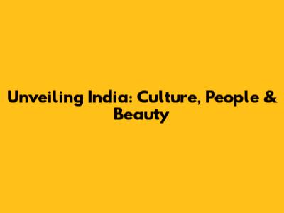 Unveiling India: Culture, People & Beauty