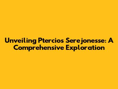 Unveiling Ptercios Serejonesse: A Comprehensive Exploration