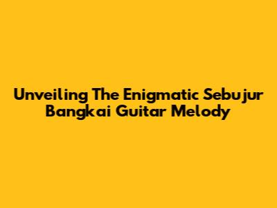 Unveiling The Enigmatic 'Sebujur Bangkai' Guitar Melody