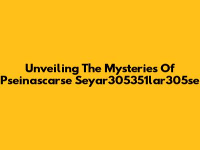 Unveiling The Mysteries Of Pseinascarse Seyar305351lar305se