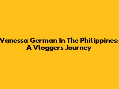 Vanessa German In The Philippines: A Vlogger's Journey