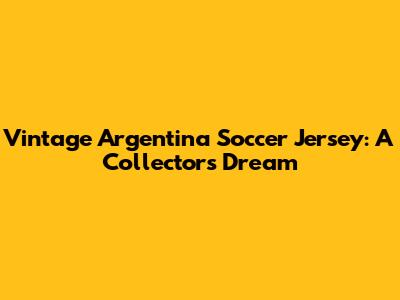Vintage Argentina Soccer Jersey: A Collector's Dream