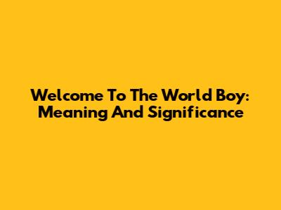 Welcome To The World Boy: Meaning And Significance