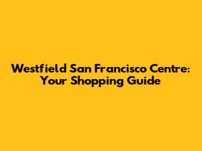 Westfield San Francisco Centre: Your Shopping Guide