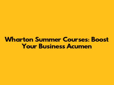 Wharton Summer Courses: Boost Your Business Acumen