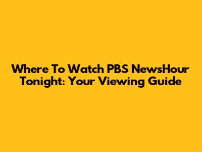 Where To Watch PBS NewsHour Tonight: Your Viewing Guide