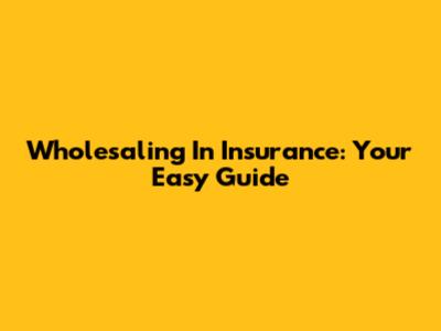 Wholesaling In Insurance: Your Easy Guide