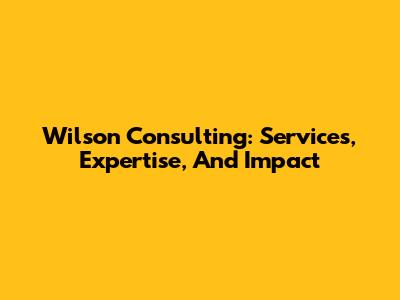 Wilson Consulting: Services, Expertise, And Impact